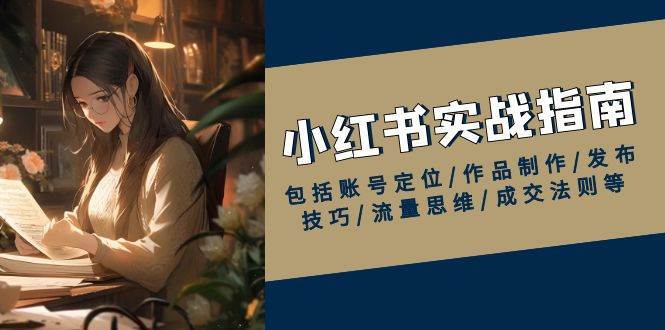 小红书实战指南，包括账号定位/作品制作/发布技巧/流量思维/成交法则等-齐力副业