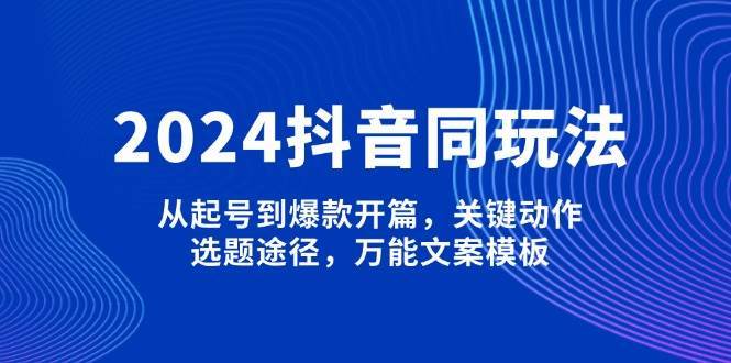 2024抖音同玩法，从起号到爆款开篇，关键动作，选题途径，万能文案模板-齐力副业