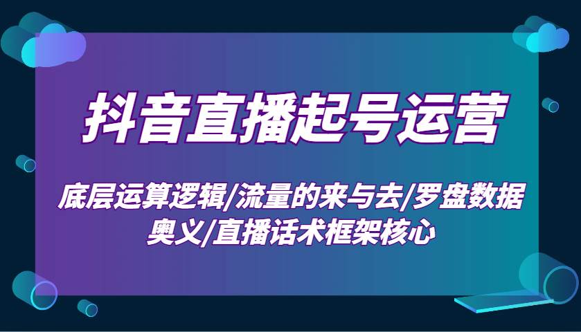 抖音直播起号运营：底层运算逻辑/流量的来与去/罗盘数据奥义/直播话术框架核心-齐力副业