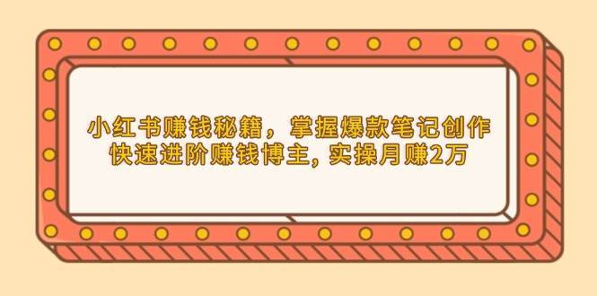 小红书赚钱秘籍，掌握爆款笔记创作，快速进阶赚钱博主, 实操月赚2万-齐力副业