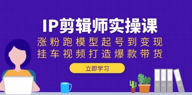IP剪辑师实操课：涨粉跑模型起号到变现，挂车视频打造爆款带货-齐力副业