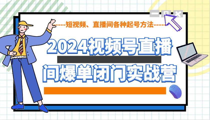 2024视频号直播间爆单闭门实战营，教你如何做视频号，短视频、直播间各种起号方法-齐力副业