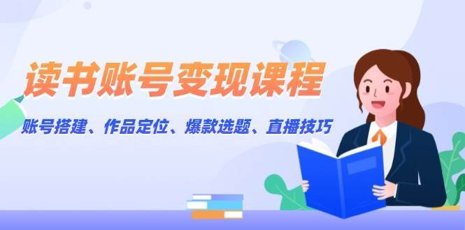 读书账号变现课程：账号搭建、作品定位、爆款选题、直播技巧-齐力副业