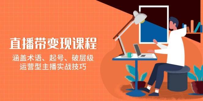 直播带变现课程，涵盖术语、起号、破层级，运营型主播实战技巧-齐力副业
