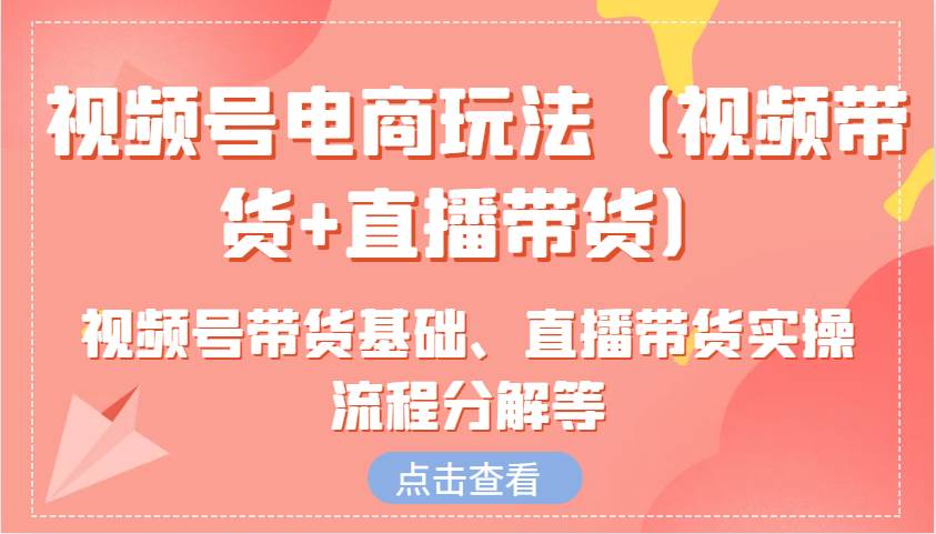 视频号电商玩法（视频带货+直播带货）含视频号带货基础、直播带货实操流程分解等-齐力副业