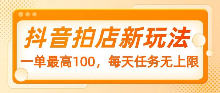抖音拍店新玩法，一单最高100，每天任务无上限-齐力副业