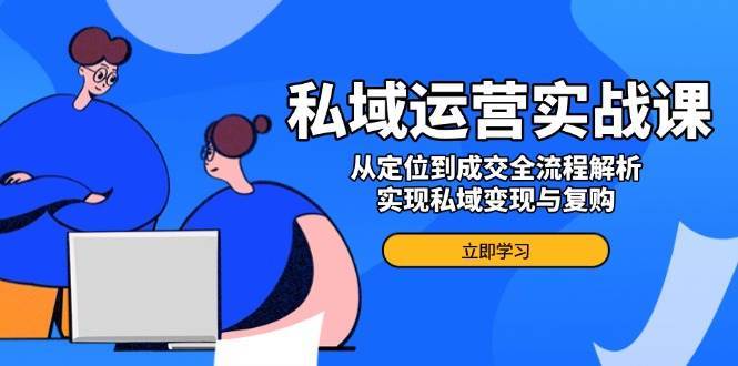 私域运营实战课，从定位到成交全流程解析，实现私域变现与复购-齐力副业