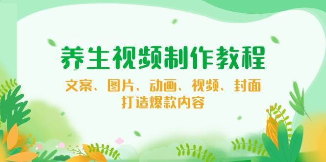 养生视频制作教程，文案、图片、动画、视频、封面，打造爆款内容-齐力副业