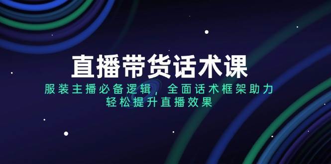 直播带货话术课，服装主播必备逻辑，全面话术框架助力，轻松提升直播效果-齐力副业
