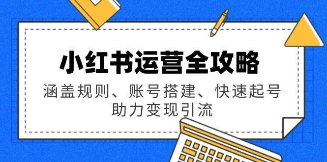 小红书运营全攻略：涵盖规则、账号搭建、快速起号，助力变现引流-齐力副业