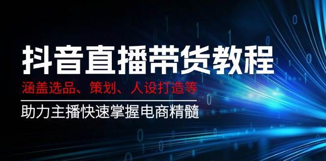抖音直播带货教程：涵盖选品、策划、人设打造等,助力主播快速掌握电商精髓-齐力副业