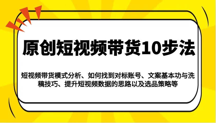 原创短视频带货10步法：模式分析/对标账号/文案与洗稿/提升数据/以及选品策略等-齐力副业
