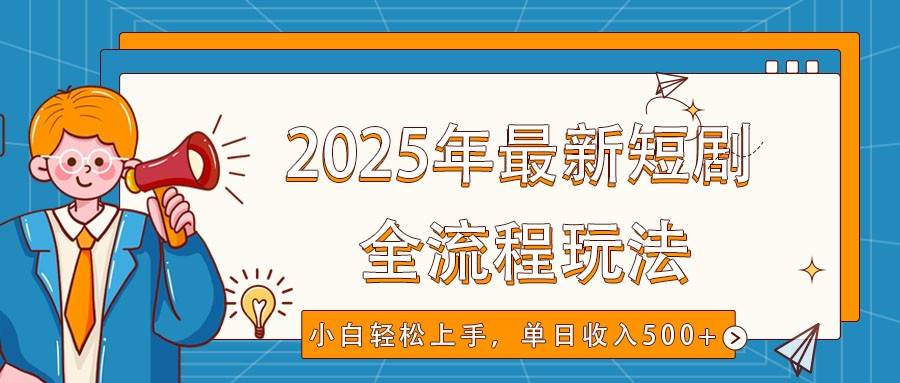 2025年最新短剧玩法，全流程实操，小白轻松上手，视频号抖音同步分发，单日收入500+-齐力副业