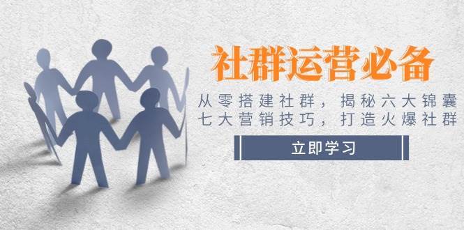 社群运营必备！从零搭建社群，揭秘六大锦囊、七大营销技巧，打造火爆社群-齐力副业
