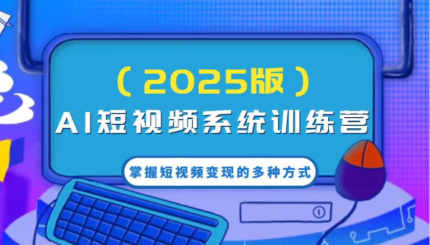 AI短视频系统训练营（2025版）掌握短视频变现的多种方式，结合AI技术提升创作效率！-齐力副业