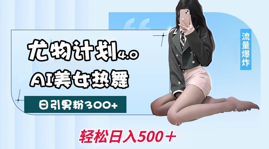 尤物计划4.0，AI美女热舞引爆流量，不限流不封号，轻松月入一万+-齐力副业