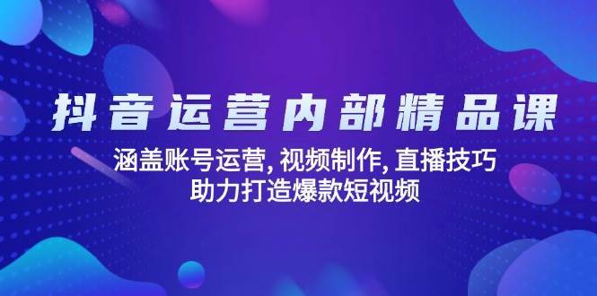 抖音运营内部精品课：涵盖账号运营, 视频制作, 直播技巧, 助力打造爆款短视频-齐力副业