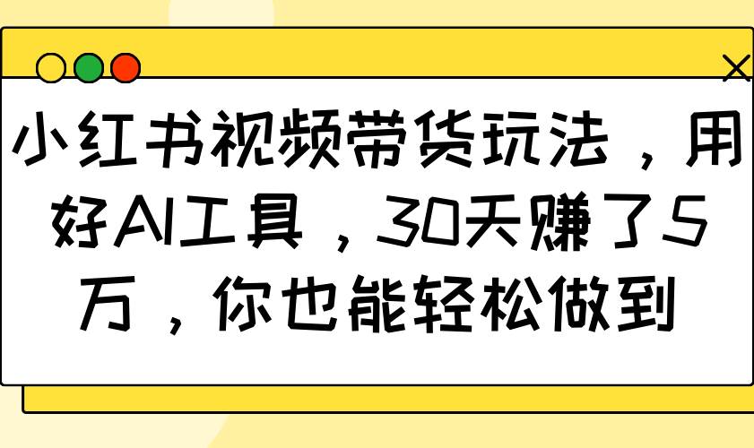 小红书视频带货玩法，用好AI工具，30天赚了5万，你也能轻松做到-齐力副业