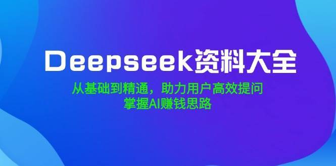 Deepseek资料大全，从基础到精通，助力用户高效提问，掌握AI赚钱思路-齐力副业