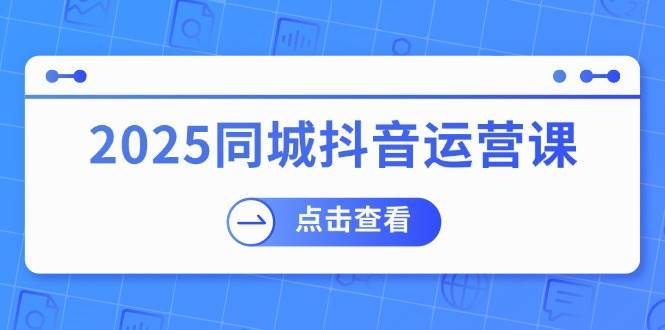 2025同城抖音运营课：涵盖实体店盈利，团购好处，助商家获取流量-齐力副业