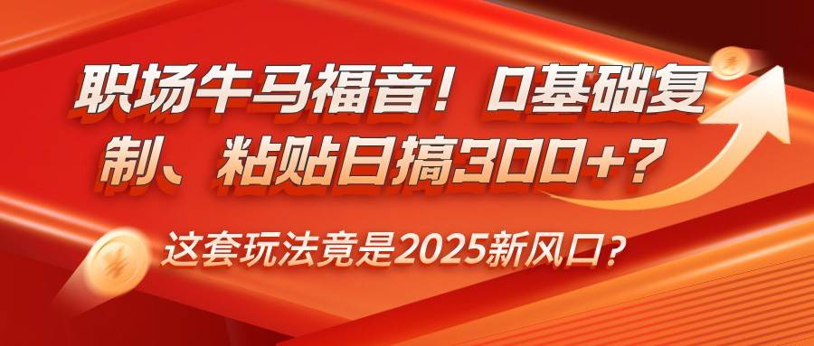 职场牛马福音！0基础复制、粘贴日搞300+？这套玩法竟是2025新风口？-齐力副业