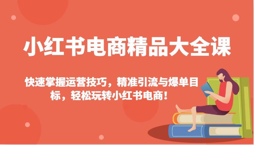 小红书电商精品大全课：快速掌握运营技巧，精准引流与爆单目标，轻松玩转小红书电商！-齐力副业