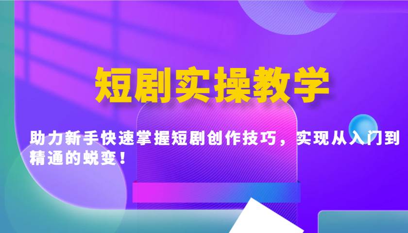 短剧实操教学，助力新手快速掌握短剧创作技巧，实现从入门到精通的蜕变！-齐力副业