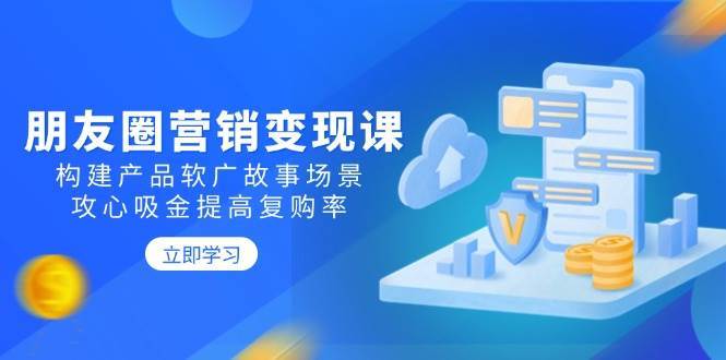 朋友圈营销变现课：构建产品软广故事场景，攻心吸金提高复购率-齐力副业