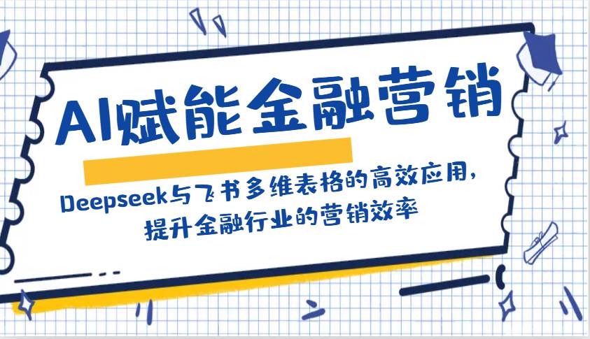 AI赋能金融营销：Deepseek与飞书多维表格的高效应用，提升金融行业的营销效率-齐力副业