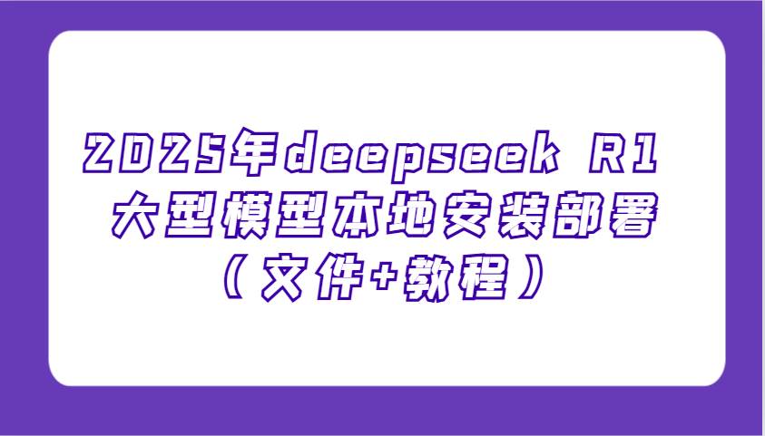 2025年deepseek R1 大型模型本地安装部署（文件+教程），新手也能快速上手！-齐力副业