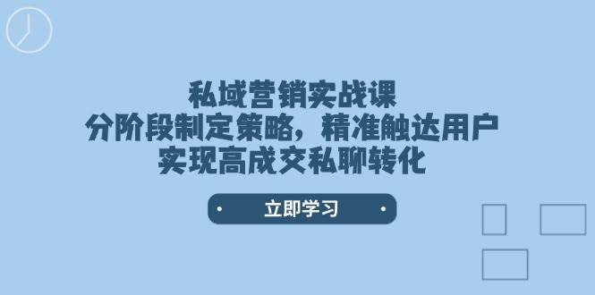 私域营销实战课，分阶段制定策略，精准触达用户，实现高成交私聊转化-齐力副业