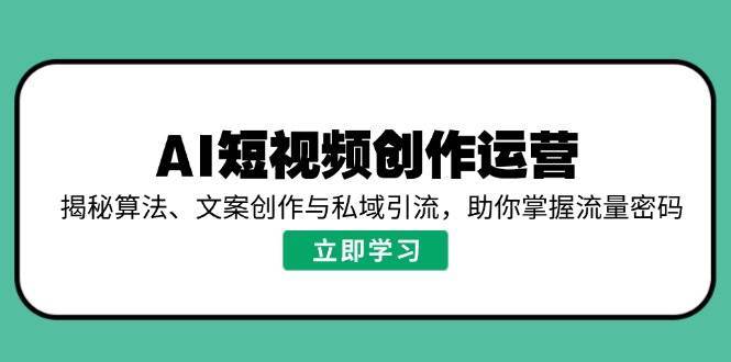 AI短视频创作运营，揭秘算法、文案创作与私域引流，助你掌握流量密码-齐力副业