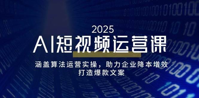 AI短视频运营课，涵盖算法运营实操，助力企业降本增效，打造爆款文案-齐力副业