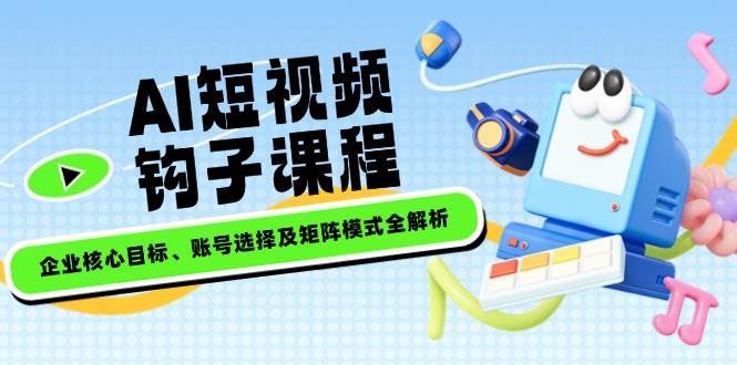 AI短视频钩子课程，企业核心目标、账号选择及矩阵模式全解析-齐力副业