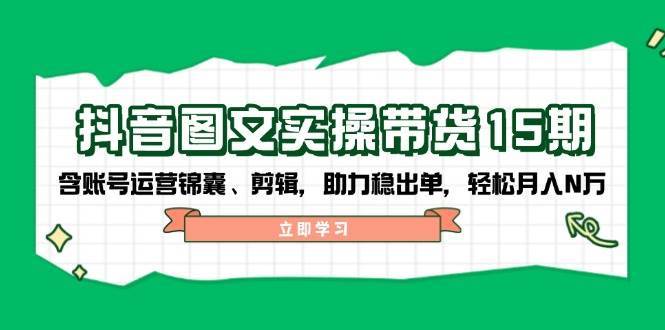 抖音图文带货实操第15期：账号运营锦囊、剪辑，助力稳出单，轻松月入N万-齐力副业