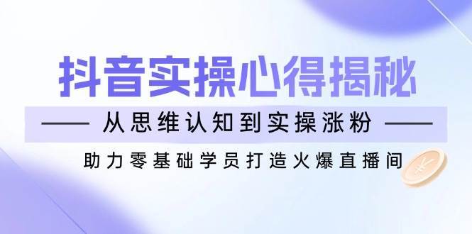 抖音实战心得揭秘，从思维认知到实操涨粉，助力零基础学员打造火爆直播间-齐力副业