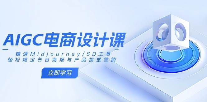 AIGC电商设计课：精通Midjourney/SD工具，轻松搞定节日海报与产品视觉营销-齐力副业
