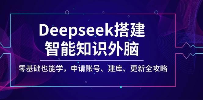 Deepseek搭建智能知识外脑，零基础也能学，申请账号、建库、更新全攻略-齐力副业