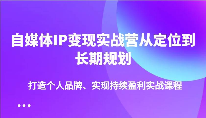 自媒体IP变现实战营从定位到长期规划，打造个人品牌、实现持续盈利实战课程-齐力副业