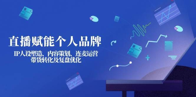 直播赋能个人品牌：IP人设塑造、内容策划、连麦运营、带货转化及复盘优化-齐力副业