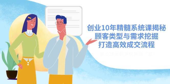 创业10年精髓系统课揭秘，顾客类型与需求挖掘，打造高效成交流程-齐力副业