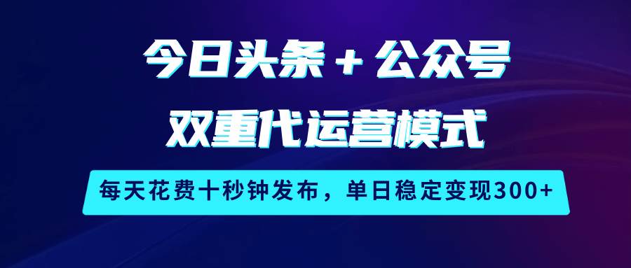 今日头条＋公众号双重代运营模式，每天花费十秒钟发布，单日稳定变现300+-齐力副业