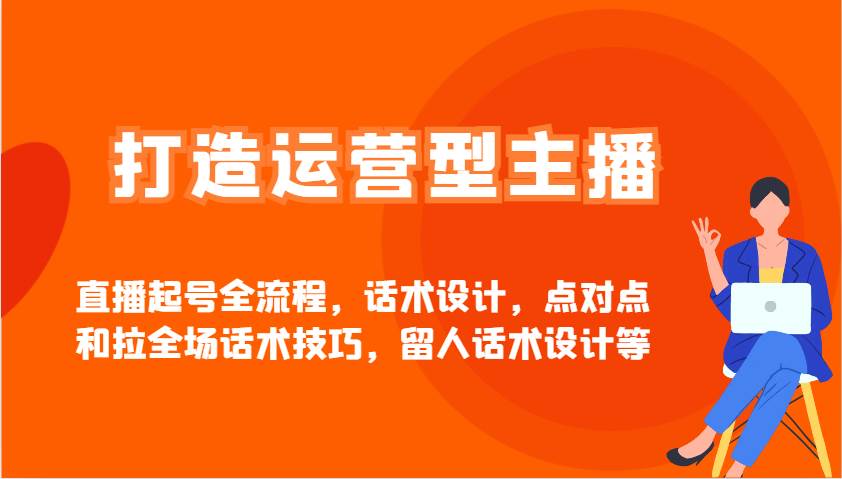 打造运营型主播直播起号全流程，话术设计，点对点和拉全场话术技巧，留人话术设计等-齐力副业