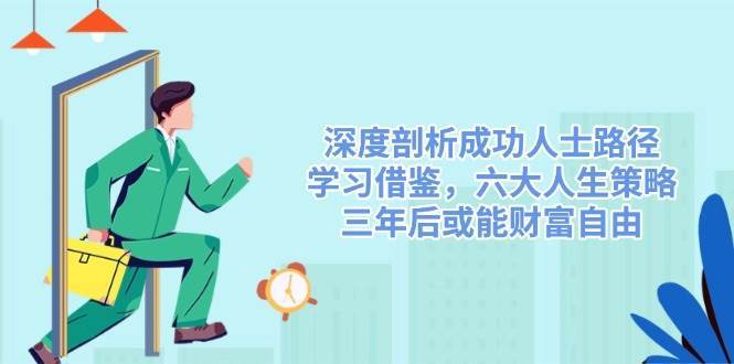 深度剖析成功人士路径，学习借鉴，六大人生策略，三年后或能财富自由-齐力副业