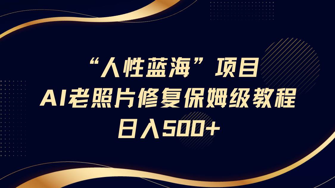“人性蓝海”AI老照片修复项目保姆级教程，长期复购，轻松日入500+-齐力副业