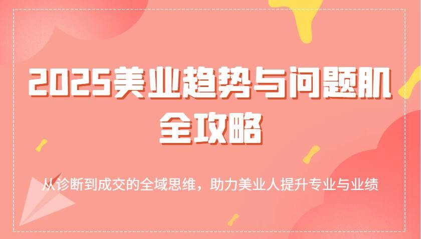 2025美业趋势与问题肌全攻略：从诊断到成交的全域思维，助力美业人提升专业与业绩-齐力副业