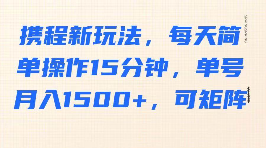 携程新玩法，每天简单操作15分钟，单号月入1500+，可矩阵-齐力副业