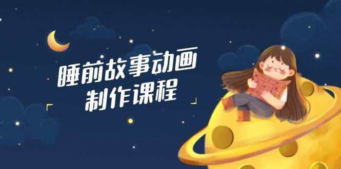 睡前故事动画制作课程，涵盖AI文案、配音、视频剪辑等，实现百分百原创-齐力副业
