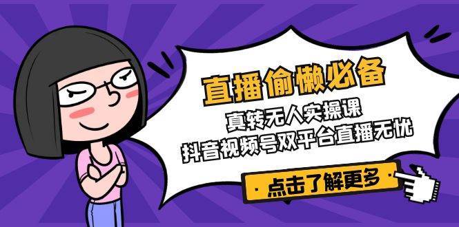直播偷懒必备！真人转无人实操课，抖音视频号双平台直播无忧-齐力副业