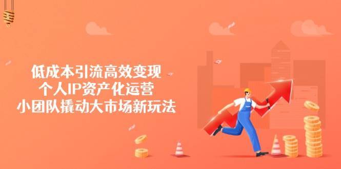 低成本引流高效变现，个人IP资产化运营，小团队撬动大市场新玩法-知行副业网